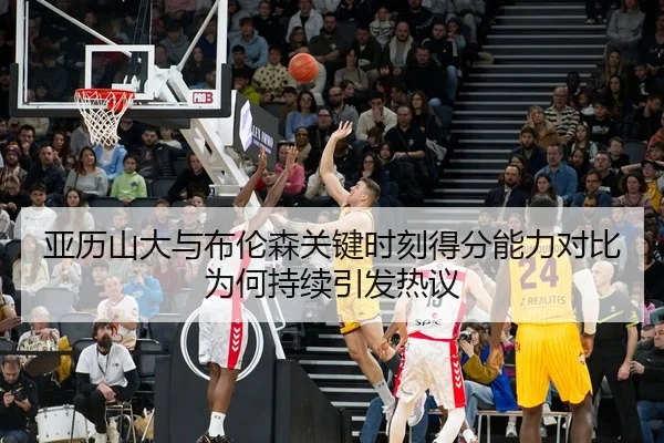 亚历山大与布伦森关键时刻得分能力对比为何持续引发热议