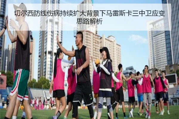 切尔西防线伤病持续扩大背景下马雷斯卡三中卫应变思路解析