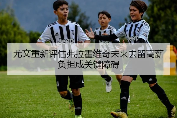 尤文重新评估弗拉霍维奇未来去留高薪负担成关键障碍