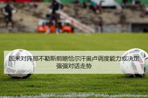 国米对阵那不勒斯前瞻恰尔汗奥卢调度能力或决定强强对话走势